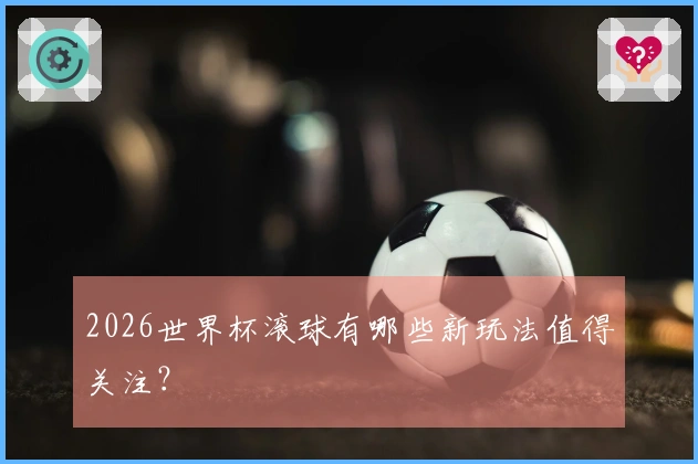 2026世界杯滚球有哪些新玩法值得关注？