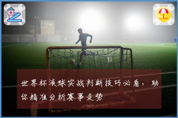 世界杯滚球实战判断技巧必看，助你精准分析赛事走势