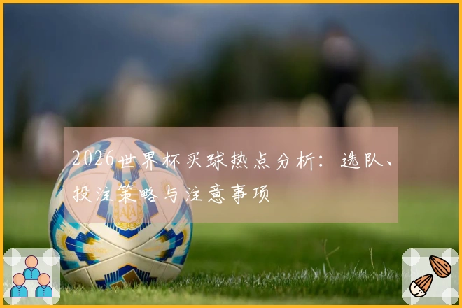 2026世界杯买球热点分析：选队、投注策略与注意事项