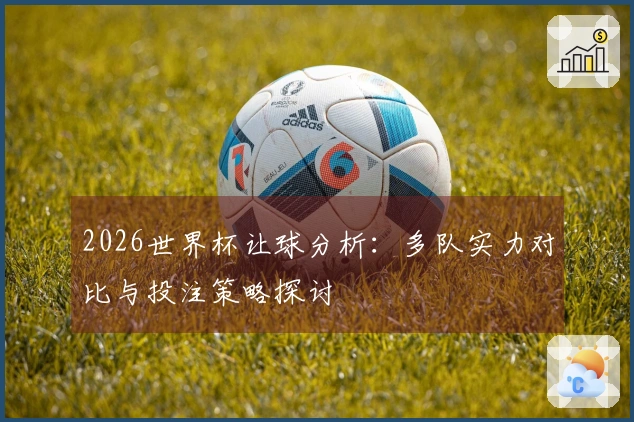 2026世界杯让球分析：多队实力对比与投注策略探讨