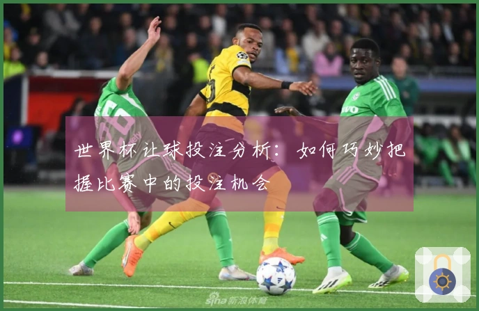 世界杯让球投注分析：如何巧妙把握比赛中的投注机会