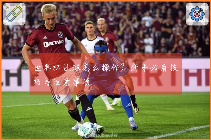 世界杯让球怎么操作？新手必看技巧与注意事项