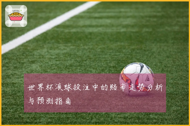 世界杯滚球投注中的赔率走势分析与预测指南