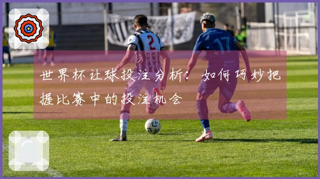 世界杯让球投注分析：如何巧妙把握比赛中的投注机会
