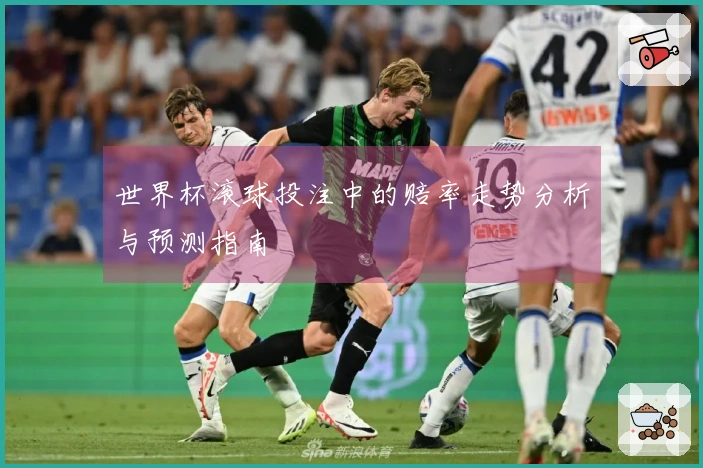 世界杯滚球投注中的赔率走势分析与预测指南