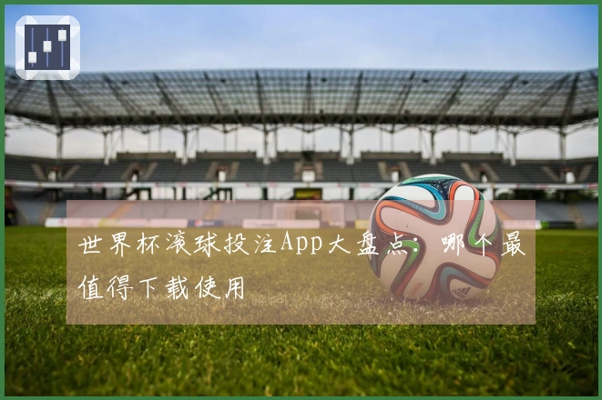 世界杯滚球投注App大盘点：哪个最值得下载使用